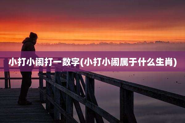 小打小闹打一数字(小打小闹属于什么生肖)