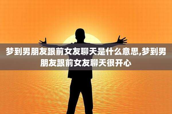 梦到男朋友跟前女友聊天是什么意思,梦到男朋友跟前女友聊天很开心