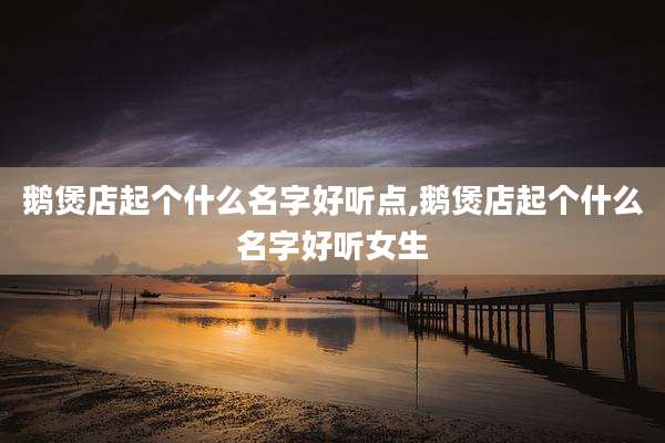 鹅煲店起个什么名字好听点,鹅煲店起个什么名字好听女生