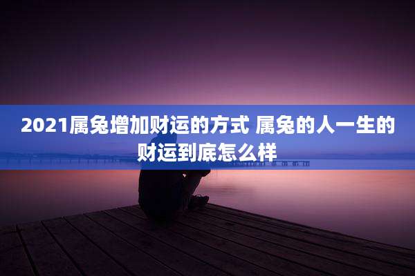 2021属兔增加财运的方式 属兔的人一生的财运到底怎么样