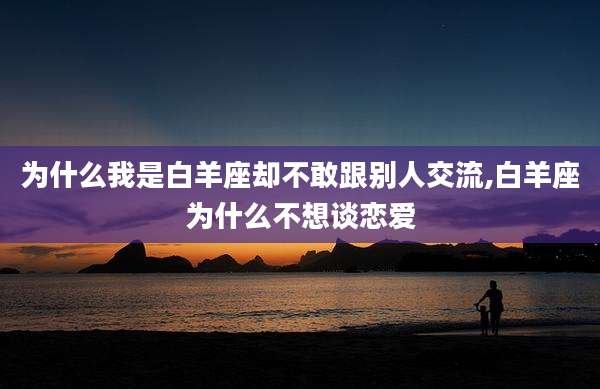 为什么我是白羊座却不敢跟别人交流,白羊座为什么不想谈恋爱