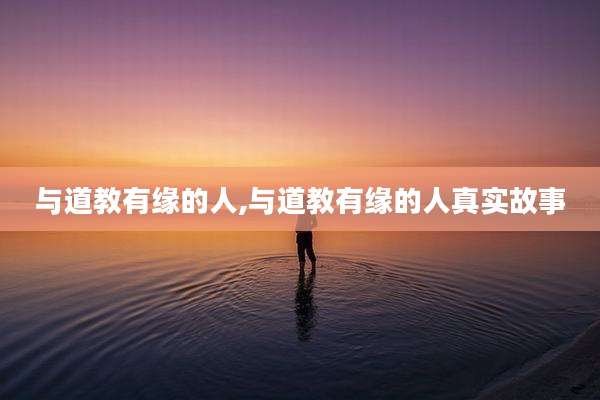 与道教有缘的人,与道教有缘的人真实故事