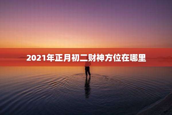 2021年正月初二财神方位在哪里