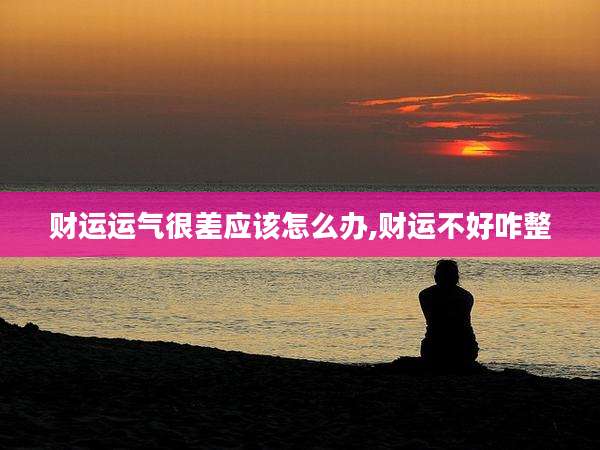 财运运气很差应该怎么办,财运不好咋整