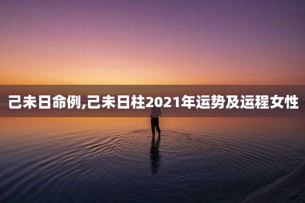 己未日命例,己未日柱2021年运势及运程女性