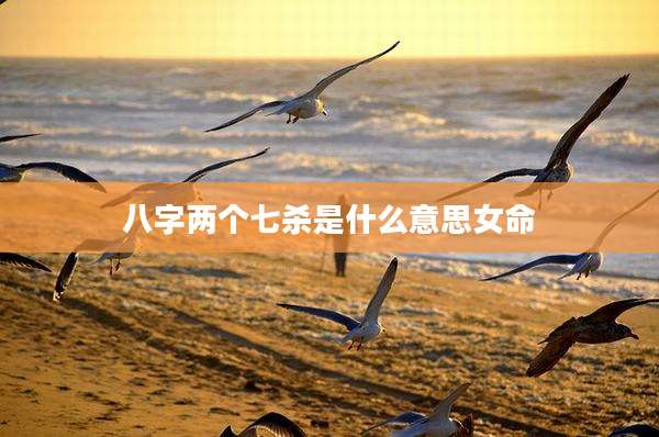 八字两个七杀是什么意思女命