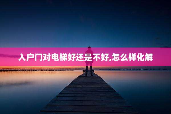 入户门对电梯好还是不好,怎么样化解