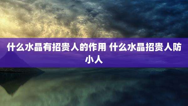 什么水晶有招贵人的作用 什么水晶招贵人防小人