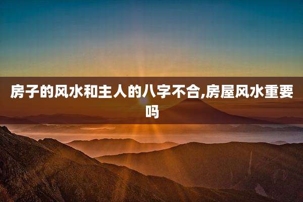 房子的风水和主人的八字不合,房屋风水重要吗