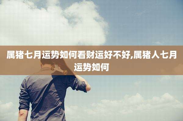 属猪七月运势如何看财运好不好,属猪人七月运势如何