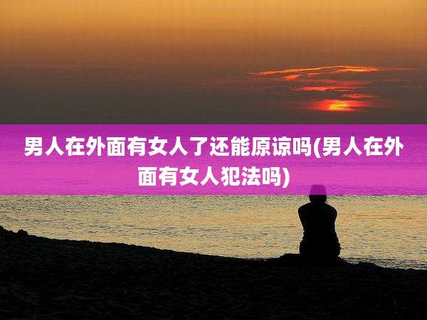 男人在外面有女人了还能原谅吗(男人在外面有女人犯法吗)