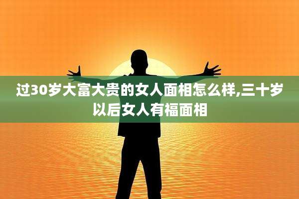 过30岁大富大贵的女人面相怎么样,三十岁以后女人有福面相