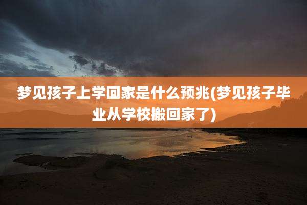 梦见孩子上学回家是什么预兆(梦见孩子毕业从学校搬回家了)