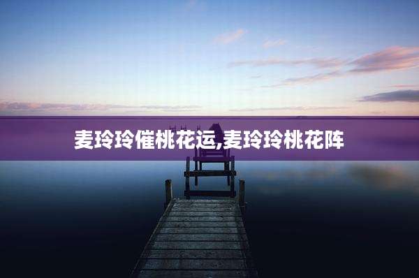 麦玲玲催桃花运,麦玲玲桃花阵