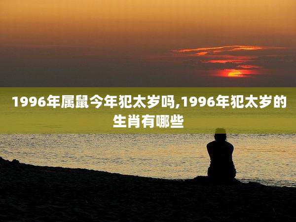 1996年属鼠今年犯太岁吗,1996年犯太岁的生肖有哪些