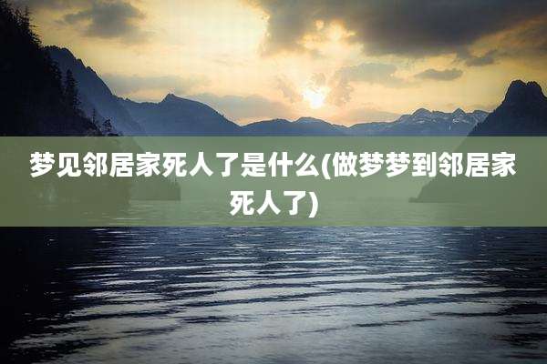 梦见邻居家死人了是什么(做梦梦到邻居家死人了)