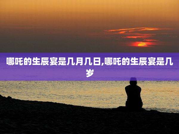 哪吒的生辰宴是几月几日,哪吒的生辰宴是几岁