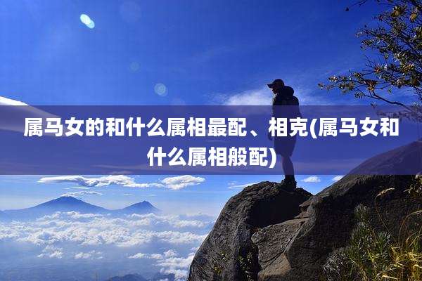 属马女的和什么属相最配、相克(属马女和什么属相般配)