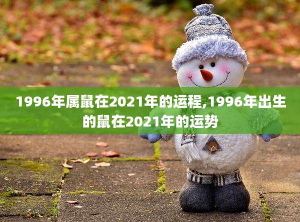 1996年属鼠在2021年的运程,1996年出生的鼠在2021年的运势