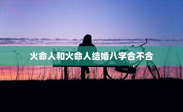 火命人和火命人结婚八字合不合