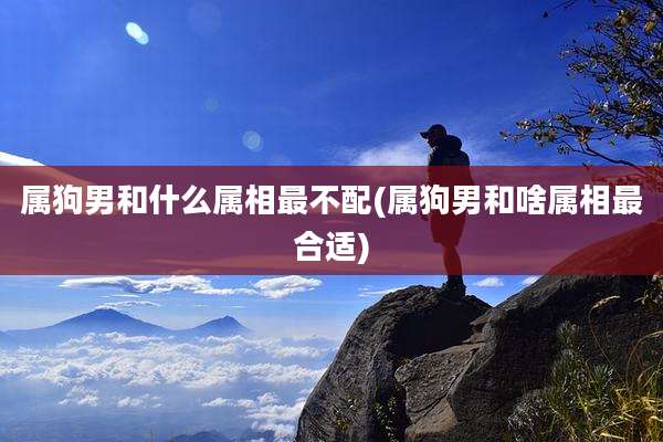 属狗男和什么属相最不配(属狗男和啥属相最合适)