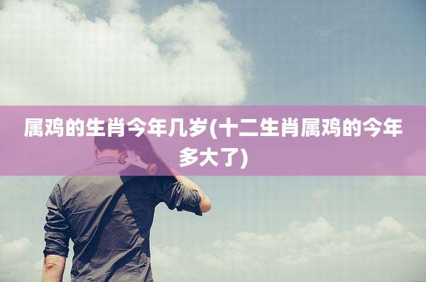 属鸡的生肖今年几岁(十二生肖属鸡的今年多大了)