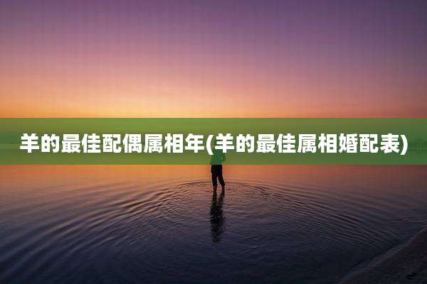 羊的最佳配偶属相年(羊的最佳属相婚配表)