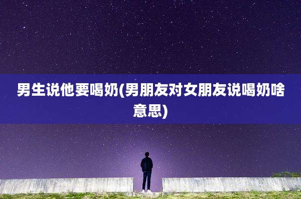男生说他要喝奶(男朋友对女朋友说喝奶啥意思)