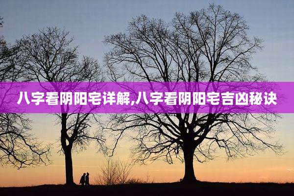 八字看阴阳宅详解,八字看阴阳宅吉凶秘诀