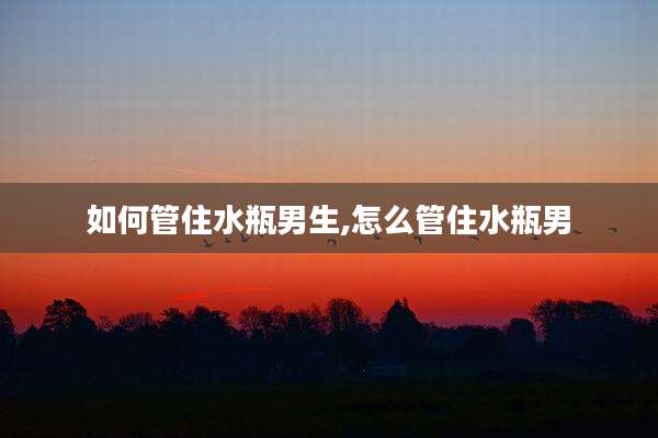 如何管住水瓶男生,怎么管住水瓶男