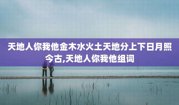 天地人你我他金木水火土天地分上下日月照今古,天地人你我他组词