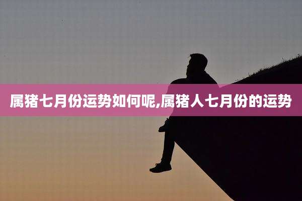 属猪七月份运势如何呢,属猪人七月份的运势