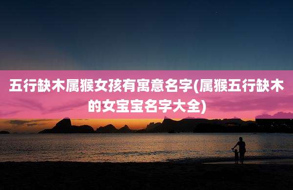 五行缺木属猴女孩有寓意名字(属猴五行缺木的女宝宝名字大全)