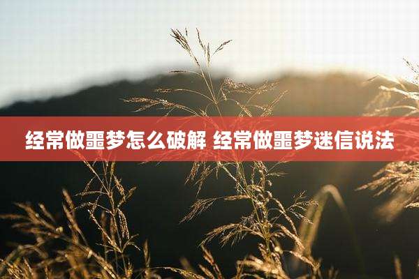 经常做噩梦怎么破解 经常做噩梦迷信说法