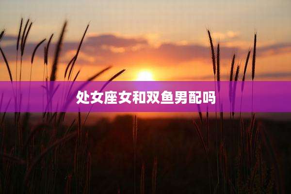 处女座女和双鱼男配吗