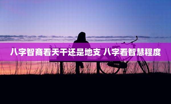 八字智商看天干还是地支 八字看智慧程度