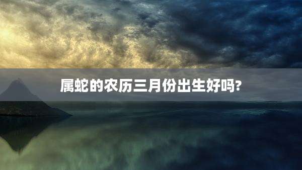 属蛇的农历三月份出生好吗?