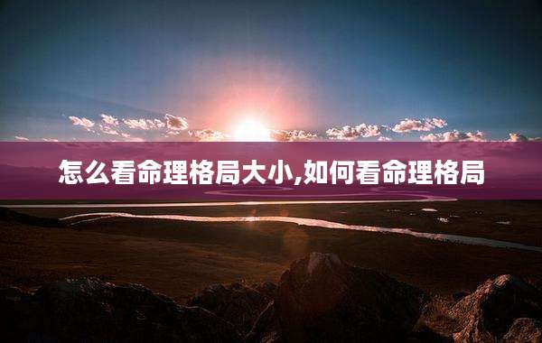 怎么看命理格局大小,如何看命理格局