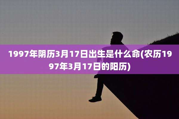 1997年阴历3月17日出生是什么命(农历1997年3月17日的阳历)