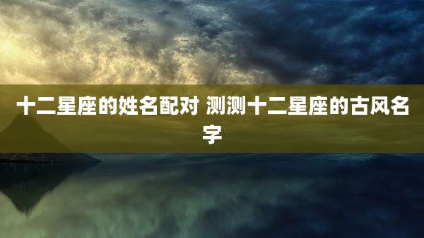 十二星座的姓名配对 测测十二星座的古风名字