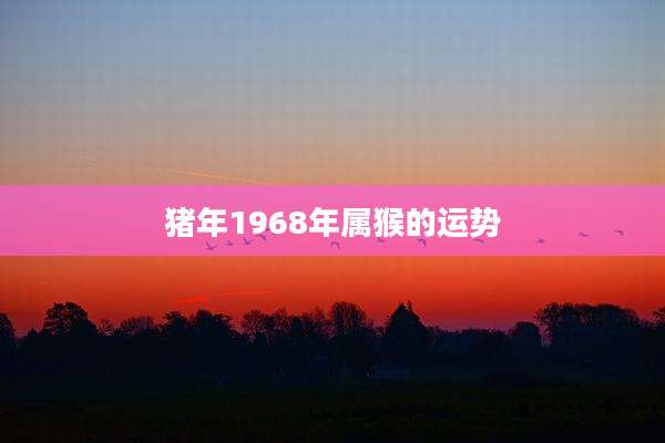猪年1968年属猴的运势