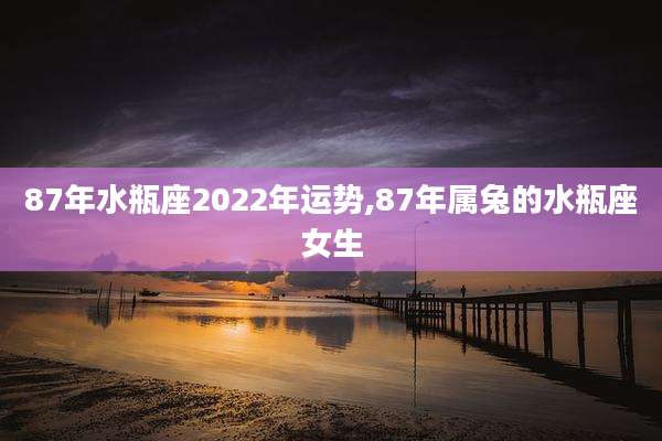 87年水瓶座2022年运势,87年属兔的水瓶座女生