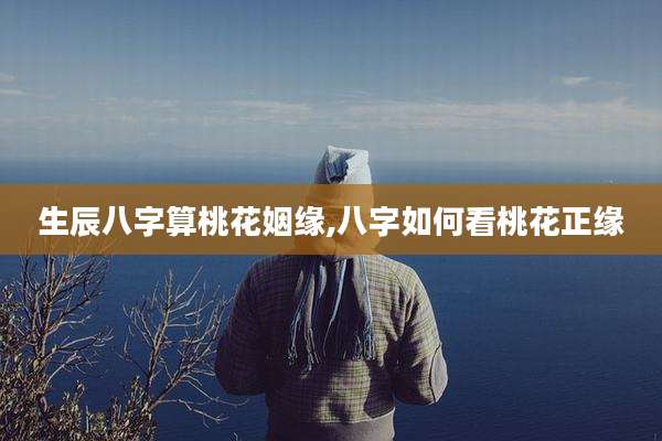 生辰八字算桃花姻缘,八字如何看桃花正缘