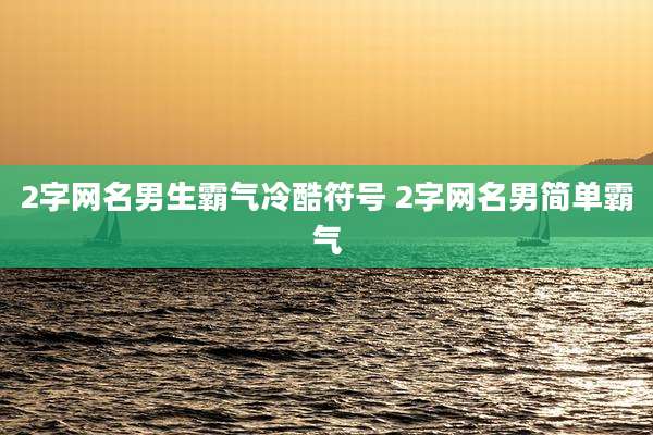 2字网名男生霸气冷酷符号 2字网名男简单霸气