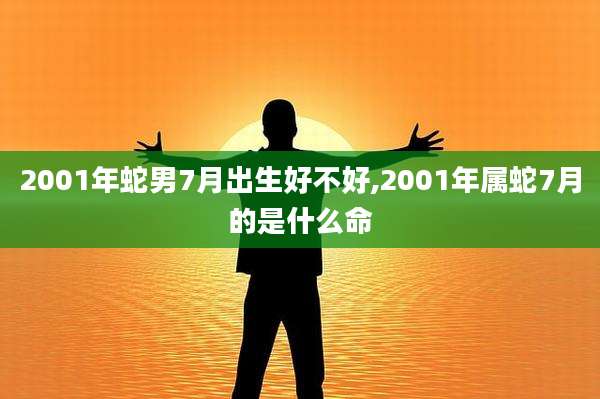 2001年蛇男7月出生好不好,2001年属蛇7月的是什么命