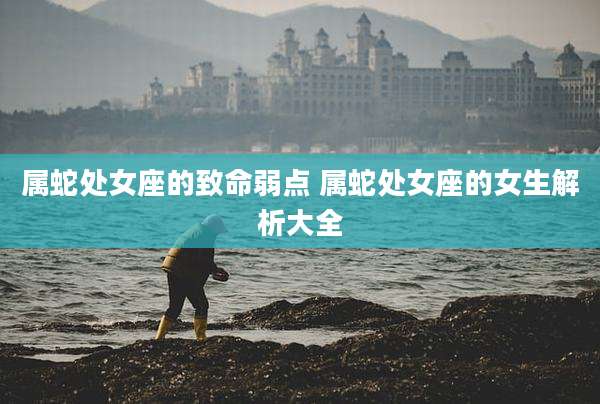 属蛇处女座的致命弱点 属蛇处女座的女生解析大全