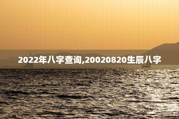 2022年八字查询,20020820生辰八字