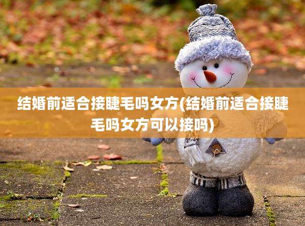 结婚前适合接睫毛吗女方(结婚前适合接睫毛吗女方可以接吗)