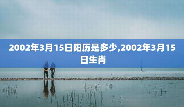 2002年3月15日阳历是多少,2002年3月15日生肖