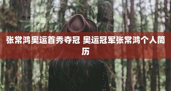 张常鸿奥运首秀夺冠 奥运冠军张常鸿个人简历